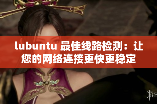lubuntu 最佳线路检测：让您的网络连接更快更稳定