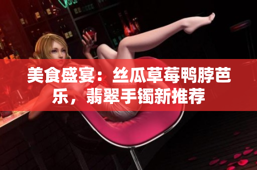 美食盛宴：丝瓜草莓鸭脖芭乐，翡翠手镯新推荐