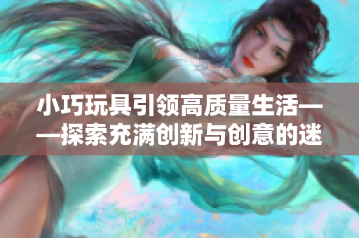 小巧玩具引领高质量生活——探索充满创新与创意的迷你设备世界