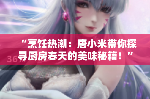 “烹饪热潮:唐小米带你探寻厨房春天的美味秘籍!” “烹饪热潮:唐小米带你探寻厨房春天的美味秘籍!”