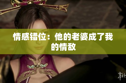 情感错位：他的老婆成了我的情敌