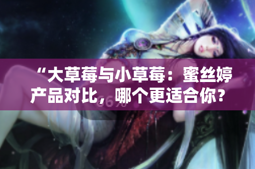 “大草莓与小草莓：蜜丝婷产品对比，哪个更适合你？”