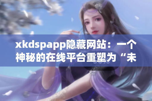 xkdspapp隐藏网站：一个神秘的在线平台重塑为“未知世界的探险家”