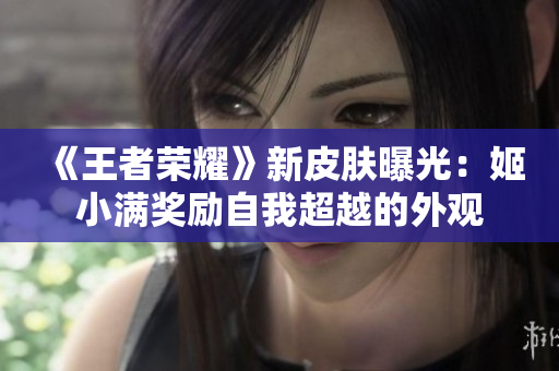 《王者荣耀》新皮肤曝光：姬小满奖励自我超越的外观