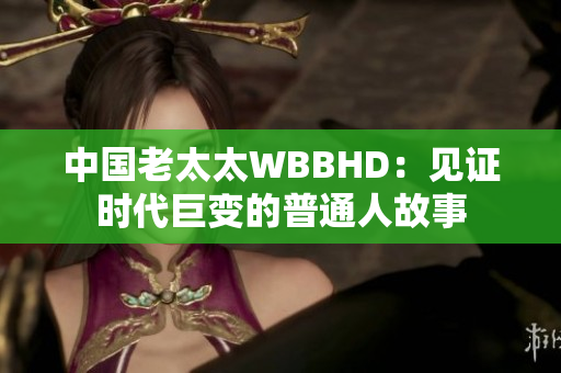 中国老太太WBBHD：见证时代巨变的普通人故事