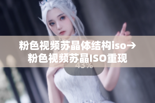 粉色视频苏晶体结构iso→粉色视频苏晶ISO重现