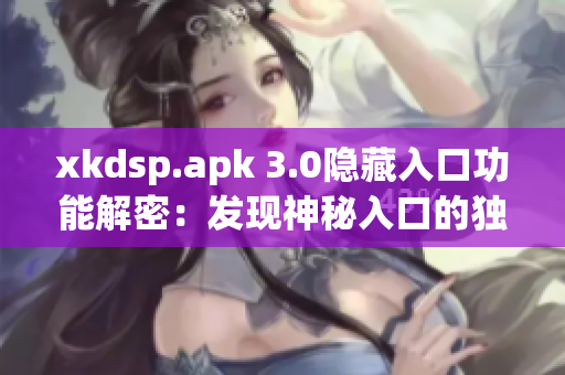 xkdsp.apk 3.0隐藏入口功能解密：发现神秘入口的独特特性