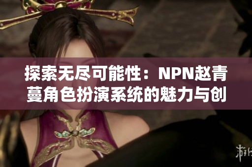 探索无尽可能性：NPN赵青蔓角色扮演系统的魅力与创新