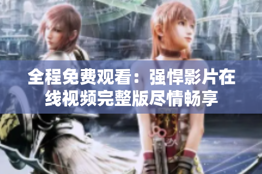 全程免费观看：强悍影片在线视频完整版尽情畅享