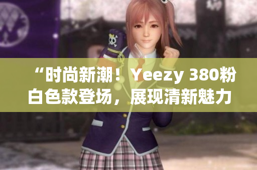 “时尚新潮！Yeezy 380粉白色款登场，展现清新魅力”