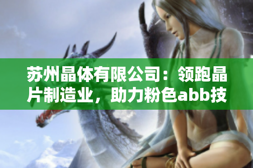 苏州晶体有限公司：领跑晶片制造业，助力粉色abb技术创新