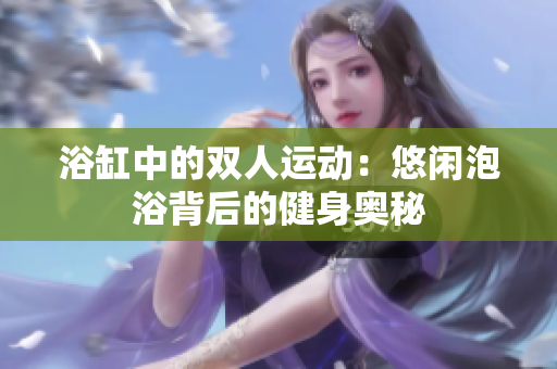 浴缸中的双人运动：悠闲泡浴背后的健身奥秘