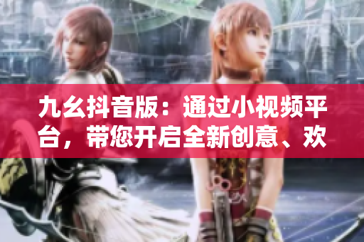 九幺抖音版：通过小视频平台，带您开启全新创意、欢乐无限的短视频时代