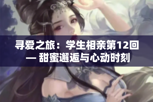 寻爱之旅：学生相亲第12回 — 甜蜜邂逅与心动时刻