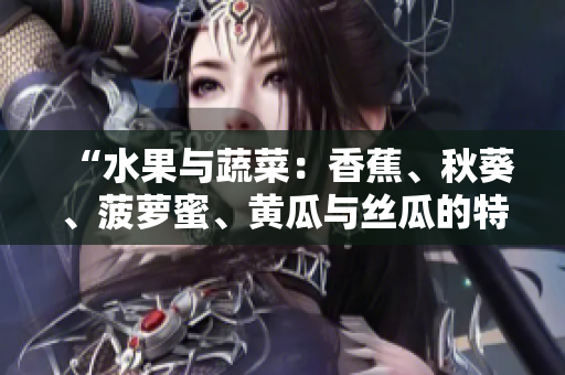 “水果与蔬菜：香蕉、秋葵、菠萝蜜、黄瓜与丝瓜的特点与比较”