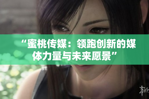 “蜜桃传媒：领跑创新的媒体力量与未来愿景”