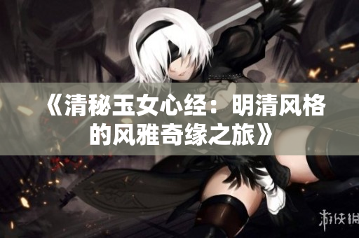 《清秘玉女心经：明清风格的风雅奇缘之旅》