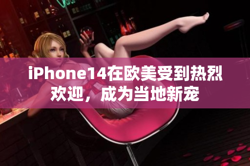 iPhone14在欧美受到热烈欢迎，成为当地新宠