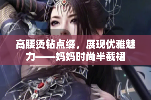 高腰烫钻点缀，展现优雅魅力——妈妈时尚半截裙