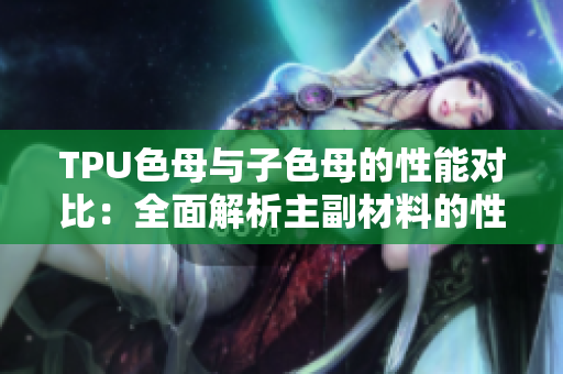 TPU色母与子色母的性能对比：全面解析主副材料的性能与应用