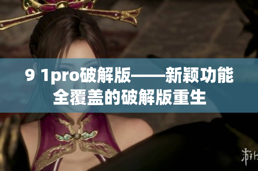9 1pro破解版——新颖功能全覆盖的破解版重生