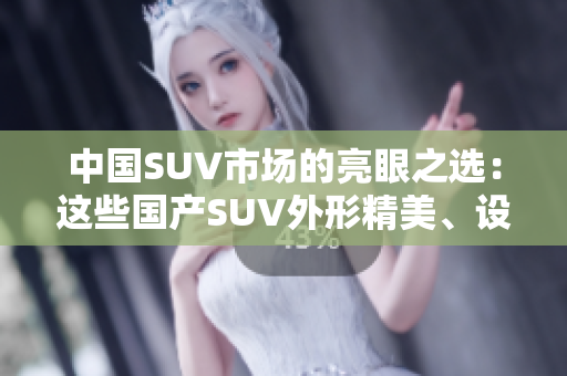 中国SUV市场的亮眼之选：这些国产SUV外形精美、设计优雅，绝对值得关注!