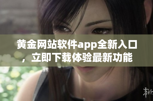 黄金网站软件app全新入口，立即下载体验最新功能