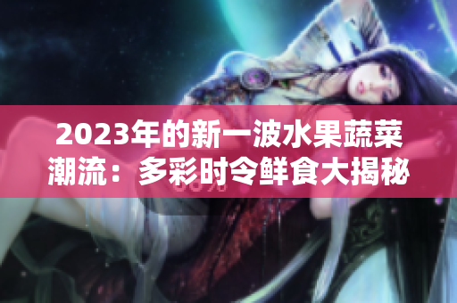 2023年的新一波水果蔬菜潮流：多彩时令鲜食大揭秘