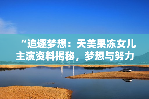 “追逐梦想：天美果冻女儿主演资料揭秘，梦想与努力并肩”