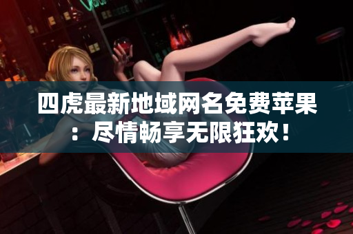 四虎最新地域网名免费苹果：尽情畅享无限狂欢！