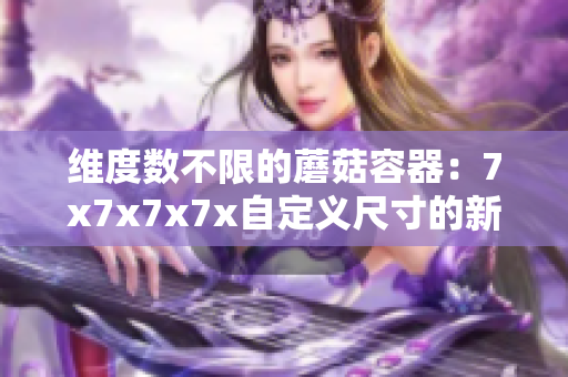 维度数不限的蘑菇容器：7x7x7x7x自定义尺寸的新方案