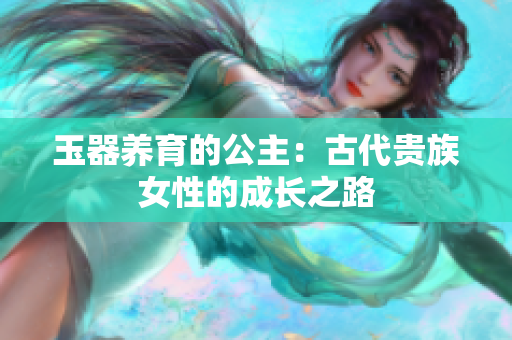 玉器养育的公主：古代贵族女性的成长之路