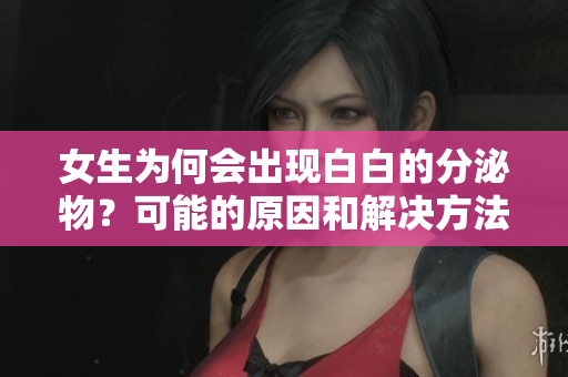女生为何会出现白白的分泌物？可能的原因和解决方法