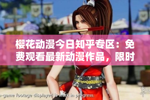 樱花动漫今日知乎专区：免费观看最新动漫作品，限时登录入口分享