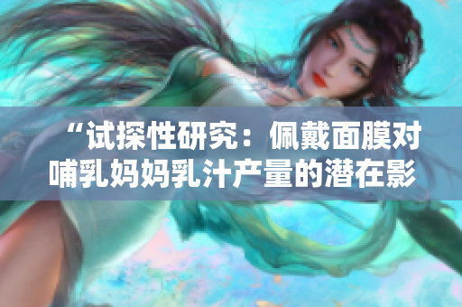 “试探性研究：佩戴面膜对哺乳妈妈乳汁产量的潜在影响”