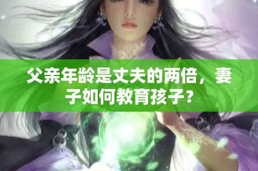 父亲年龄是丈夫的两倍，妻子如何教育孩子？