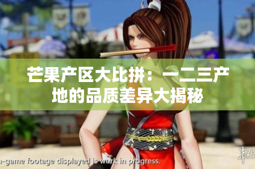 芒果产区大比拼：一二三产地的品质差异大揭秘