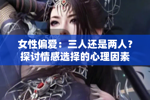 女性偏爱：三人还是两人？探讨情感选择的心理因素