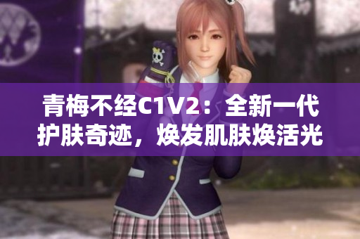 青梅不经C1V2：全新一代护肤奇迹，焕发肌肤焕活光彩