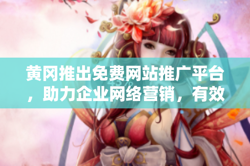 黄冈推出免费网站推广平台，助力企业网络营销，有效提升品牌曝光和销售额