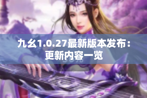 九幺1.0.27最新版本发布：更新内容一览