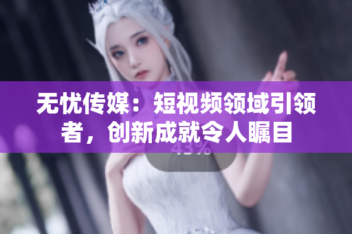 无忧传媒：短视频领域引领者，创新成就令人瞩目