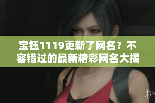 宝钰1119更新了网名？不容错过的最新精彩网名大揭秘