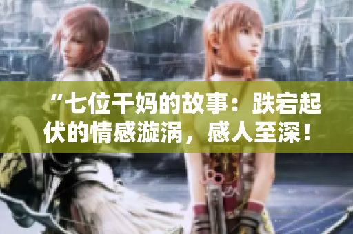 “七位干妈的故事：跌宕起伏的情感漩涡，感人至深！”