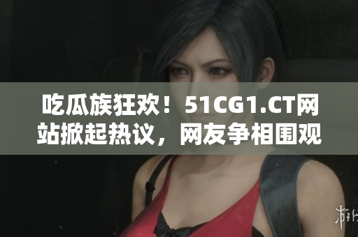 吃瓜族狂欢！51CG1.CT网站掀起热议，网友争相围观