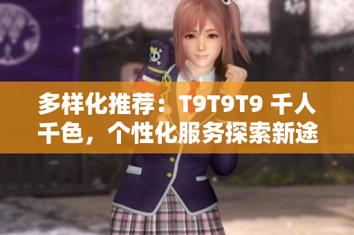 多样化推荐：T9T9T9 千人千色，个性化服务探索新途径