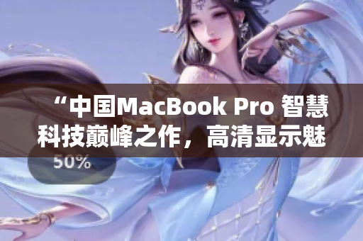 “中国MacBook Pro 智慧科技巅峰之作，高清显示魅力无限！”