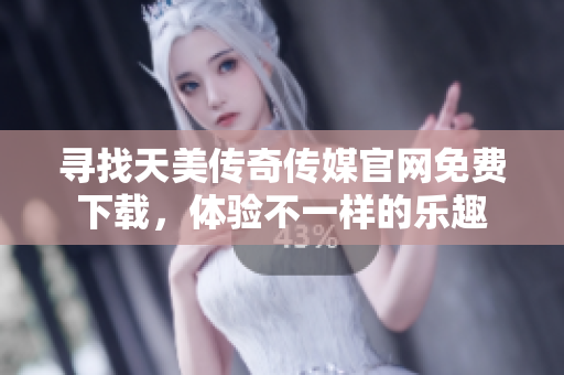 寻找天美传奇传媒官网免费下载，体验不一样的乐趣