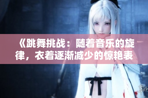 《跳舞挑战：随着音乐的旋律，衣着逐渐减少的惊艳表演》