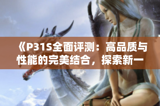 《P31S全面评测：高品质与性能的完美结合，探索新一代产品的创新与优越性》